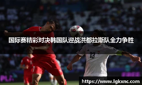 国际赛精彩对决韩国队迎战洪都拉斯队全力争胜