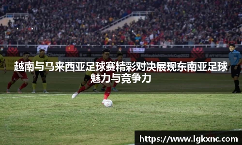 越南与马来西亚足球赛精彩对决展现东南亚足球魅力与竞争力